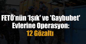 FETÖ’nün ‘Işık' ve 'Gaybubet' Evlerine Operasyon: 12 Gözaltı