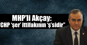 MHP’li Akçay: “CHP ‘şer’ ittifakının ‘ş’sidir”
