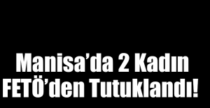 Manisa’da 2 Kadın FETÖ’den Tutuklandı!