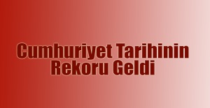 Cumhuriyet Tarihinin Rekoru Geldi