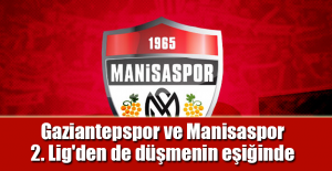 Gaziantepspor ve Manisaspor 2. Lig'den de düşmenin eşiğinde